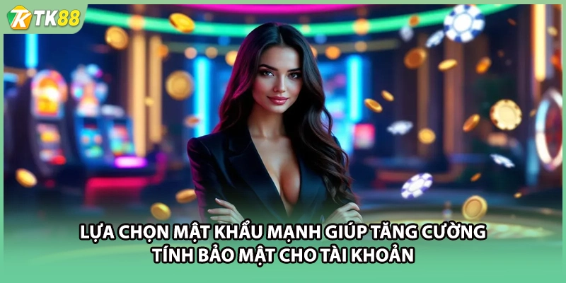 Lựa chọn mật khẩu mạnh giúp tăng cường tính bảo mật cho tài khoản