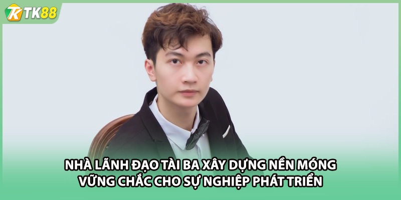 Nhà lãnh đạo tài ba xây dựng nền móng vững chắc cho sự nghiệp phát triển